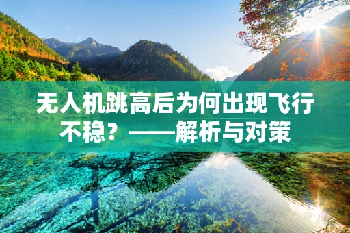 无人机跳高后为何出现飞行不稳？——解析与对策