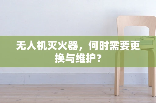 无人机灭火器，何时需要更换与维护？