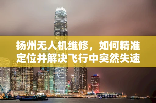 扬州无人机维修，如何精准定位并解决飞行中突然失速的难题？