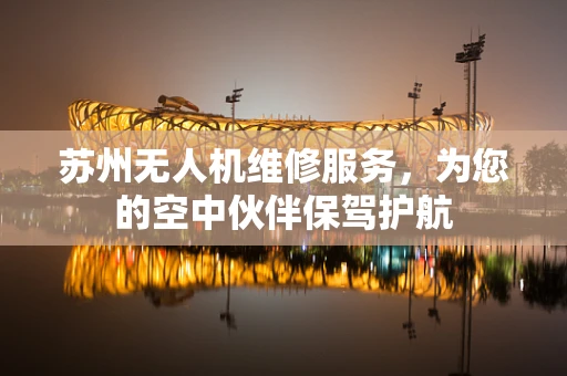 苏州无人机维修服务，为您的空中伙伴保驾护航