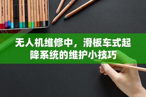无人机维修中，滑板车式起降系统的维护小技巧