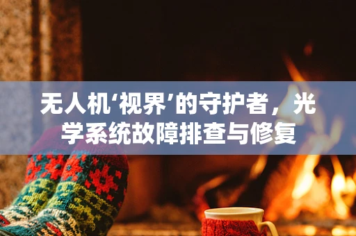 无人机‘视界’的守护者，光学系统故障排查与修复