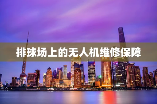 排球场上的无人机维修保障