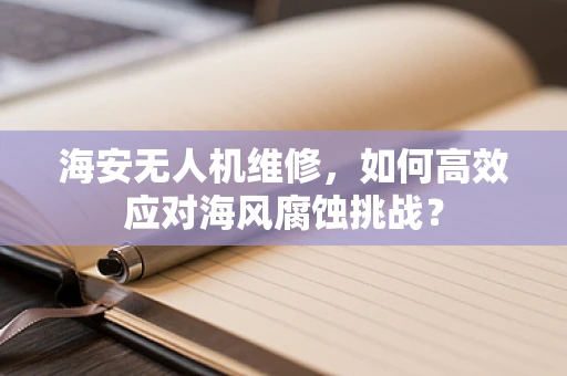 海安无人机维修，如何高效应对海风腐蚀挑战？