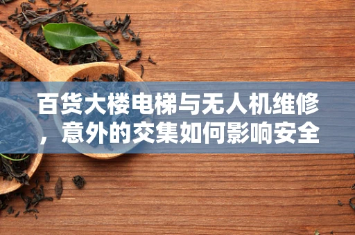 百货大楼电梯与无人机维修，意外的交集如何影响安全？