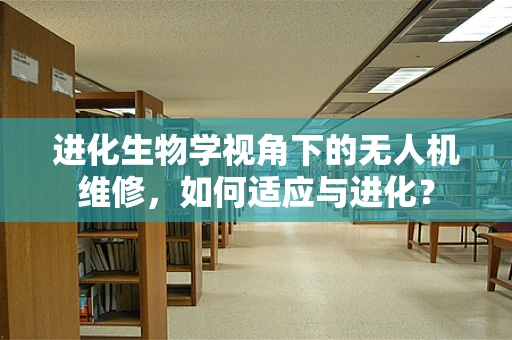 进化生物学视角下的无人机维修，如何适应与进化？