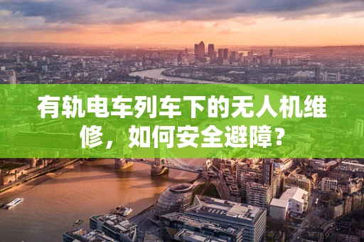 有轨电车列车下的无人机维修，如何安全避障？