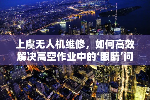 上虞无人机维修，如何高效解决高空作业中的‘眼睛’问题？