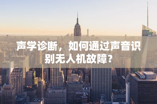声学诊断，如何通过声音识别无人机故障？