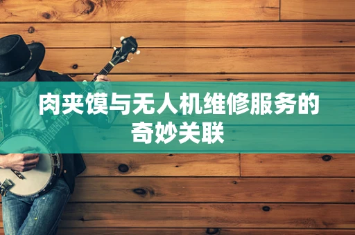 肉夹馍与无人机维修服务的奇妙关联
