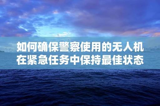 如何确保警察使用的无人机在紧急任务中保持最佳状态？
