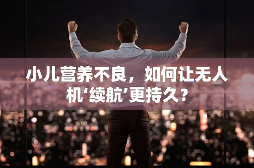 小儿营养不良，如何让无人机‘续航’更持久？