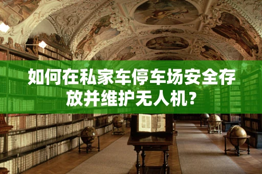 如何在私家车停车场安全存放并维护无人机？