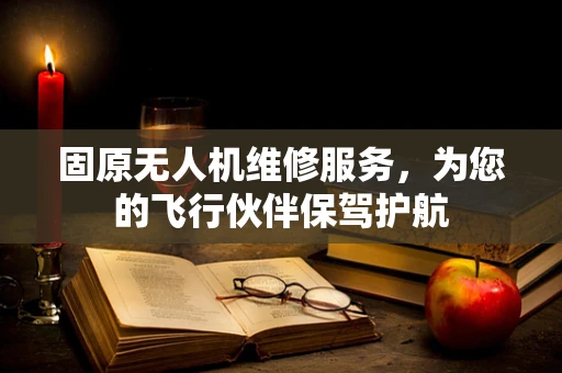固原无人机维修服务，为您的飞行伙伴保驾护航