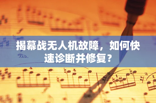 揭幕战无人机故障，如何快速诊断并修复？