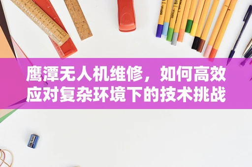 鹰潭无人机维修，如何高效应对复杂环境下的技术挑战？