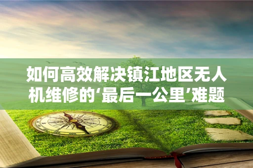 如何高效解决镇江地区无人机维修的‘最后一公里’难题？