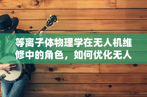 等离子体物理学在无人机维修中的角色，如何优化无人机推进系统？