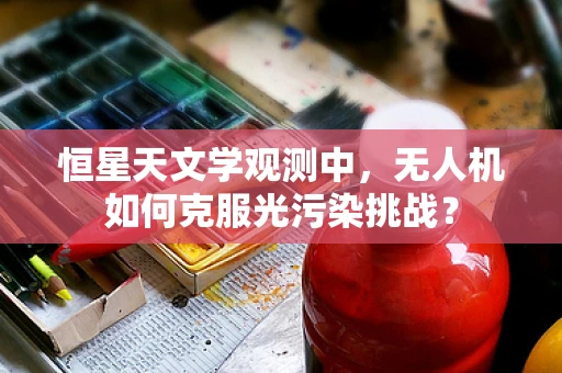 恒星天文学观测中，无人机如何克服光污染挑战？