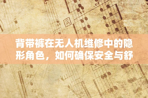 背带裤在无人机维修中的隐形角色，如何确保安全与舒适？