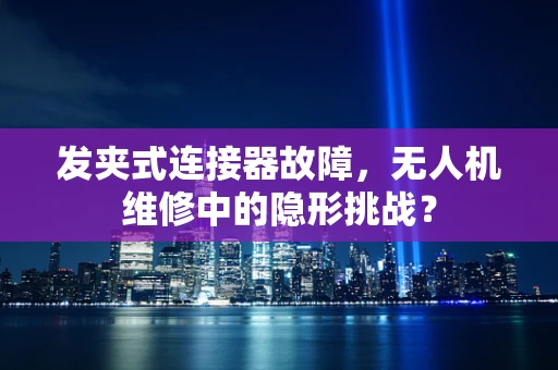 发夹式连接器故障，无人机维修中的隐形挑战？