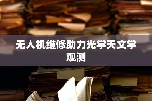 无人机维修助力光学天文学观测