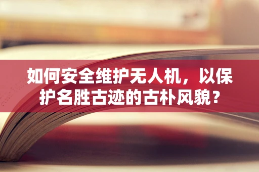 如何安全维护无人机，以保护名胜古迹的古朴风貌？