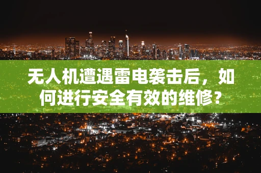 无人机遭遇雷电袭击后，如何进行安全有效的维修？