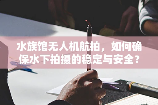 水族馆无人机航拍，如何确保水下拍摄的稳定与安全？