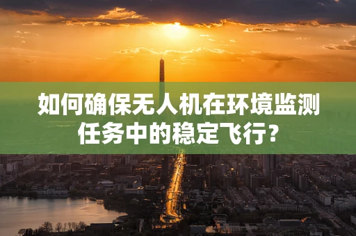 如何确保无人机在环境监测任务中的稳定飞行？