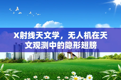 X射线天文学，无人机在天文观测中的隐形翅膀