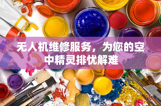 无人机维修服务，为您的空中精灵排忧解难