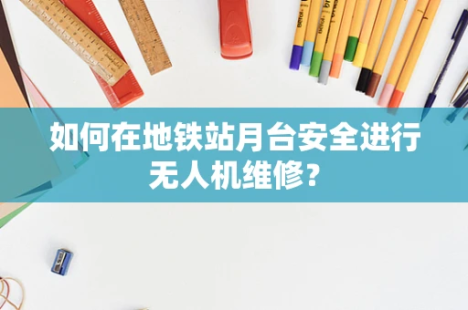 如何在地铁站月台安全进行无人机维修？