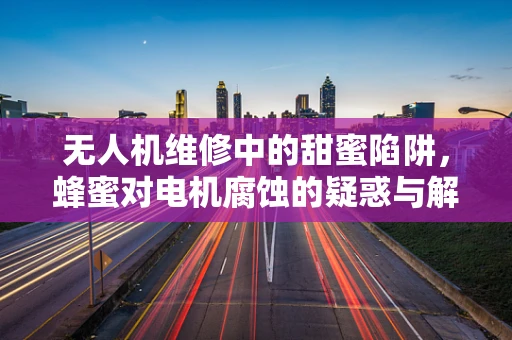 无人机维修中的甜蜜陷阱，蜂蜜对电机腐蚀的疑惑与解答
