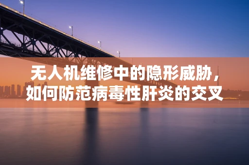 无人机维修中的隐形威胁，如何防范病毒性肝炎的交叉感染？