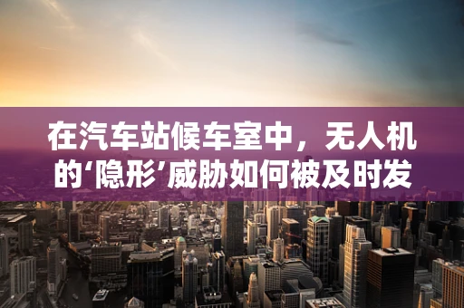 在汽车站候车室中，无人机的‘隐形’威胁如何被及时发现？