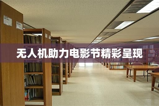 无人机助力电影节精彩呈现