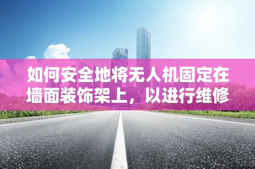 如何安全地将无人机固定在墙面装饰架上，以进行维修？