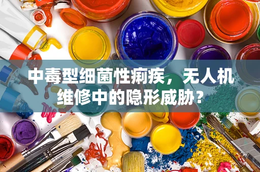 中毒型细菌性痢疾，无人机维修中的隐形威胁？