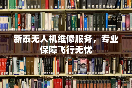 新泰无人机维修服务，专业保障飞行无忧