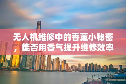 无人机维修中的香薰小秘密，能否用香气提升维修效率？