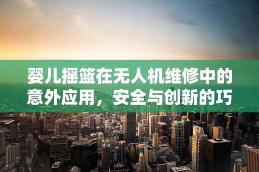 婴儿摇篮在无人机维修中的意外应用，安全与创新的巧妙结合