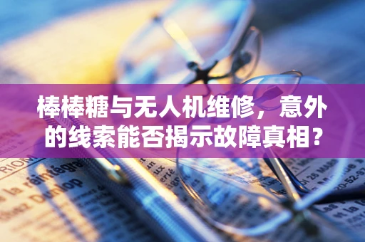 棒棒糖与无人机维修，意外的线索能否揭示故障真相？