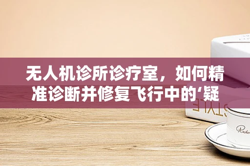 无人机诊所诊疗室，如何精准诊断并修复飞行中的‘疑难杂症’？