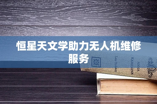 恒星天文学助力无人机维修服务
