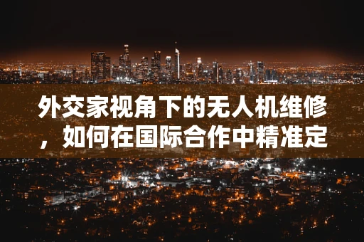 外交家视角下的无人机维修，如何在国际合作中精准定位问题？