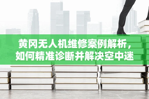 黄冈无人机维修案例解析，如何精准诊断并解决空中迷航难题？