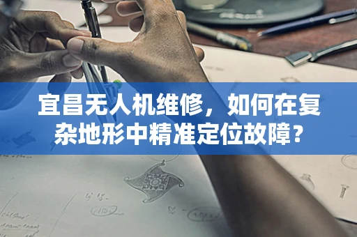 宜昌无人机维修，如何在复杂地形中精准定位故障？