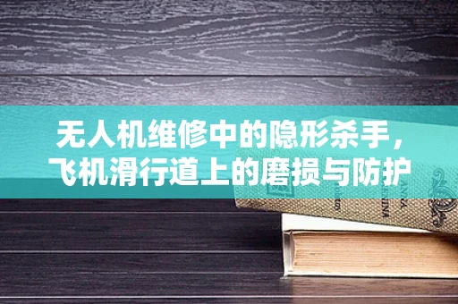 无人机维修中的隐形杀手，飞机滑行道上的磨损与防护