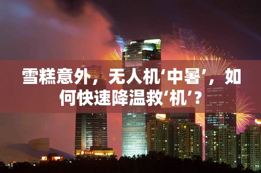 雪糕意外，无人机‘中暑’，如何快速降温救‘机’？